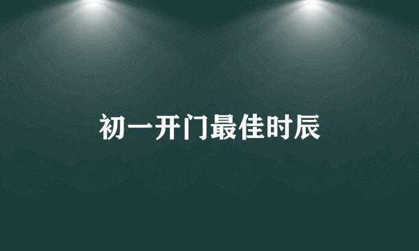 初一开门最佳时辰