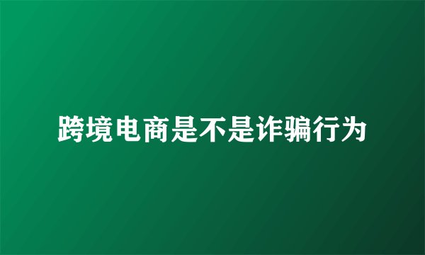 跨境电商是不是诈骗行为