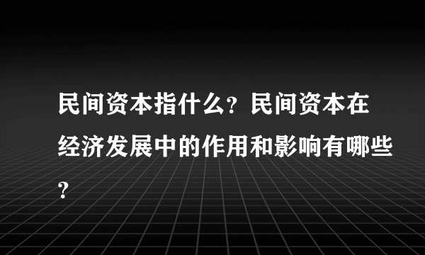 民间资本指什么？民间资本在经济发展中的作用和影响有哪些？