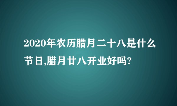 2020年农历腊月二十八是什么节日,腊月廿八开业好吗?