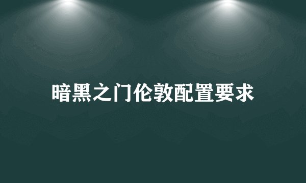 暗黑之门伦敦配置要求