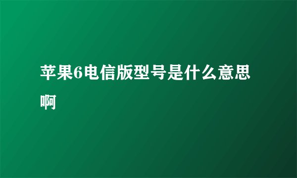 苹果6电信版型号是什么意思啊