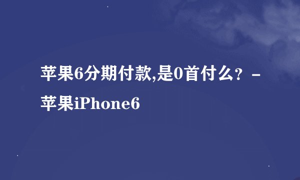 苹果6分期付款,是0首付么？-苹果iPhone6