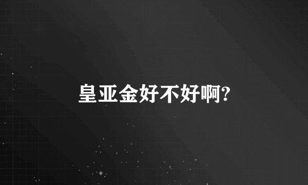 皇亚金好不好啊?