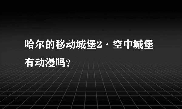 哈尔的移动城堡2·空中城堡有动漫吗？