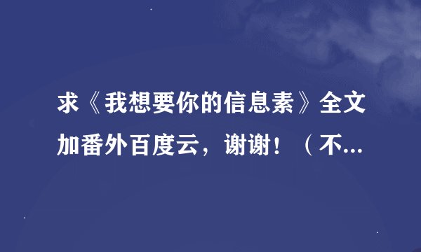 求《我想要你的信息素》全文加番外百度云，谢谢！（不是《我喜欢你的信息素》）？