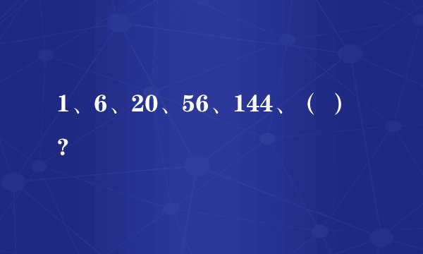 1、6、20、56、144、（ ）？