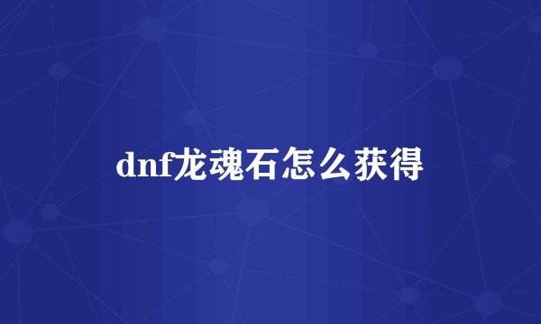 dnf龙魂石怎么获得
