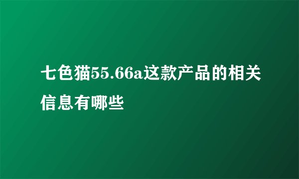 七色猫55.66a这款产品的相关信息有哪些
