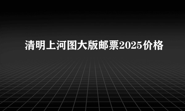 清明上河图大版邮票2025价格