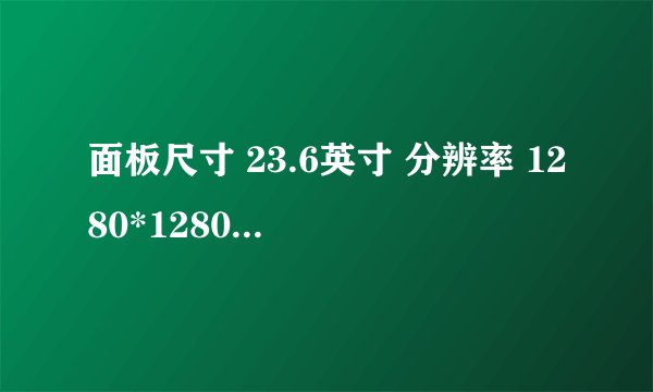 面板尺寸 23.6英寸 分辨率 1280*1280 显示区域 599.424*599.424mm 显示比例 1