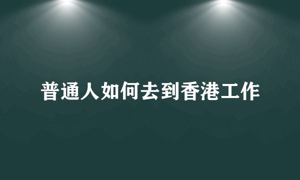 普通人如何去到香港工作