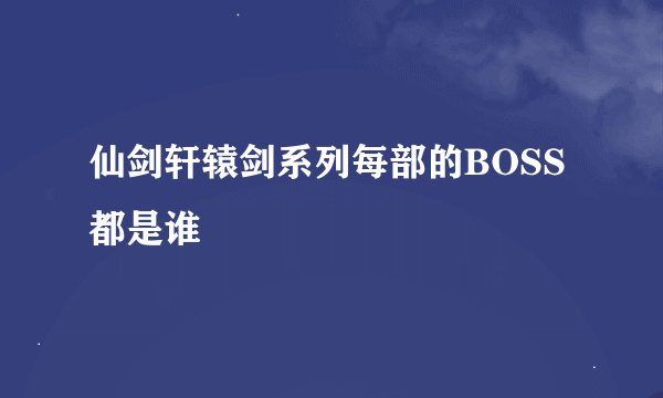 仙剑轩辕剑系列每部的BOSS都是谁