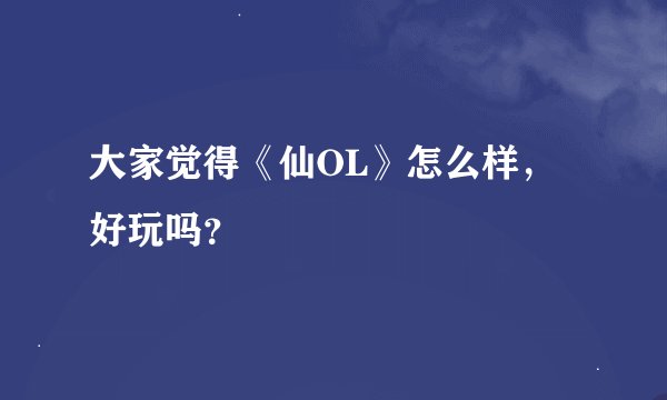 大家觉得《仙OL》怎么样，好玩吗？
