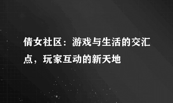 倩女社区：游戏与生活的交汇点，玩家互动的新天地
