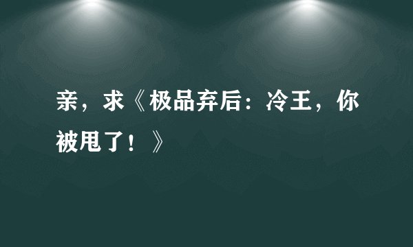 亲，求《极品弃后：冷王，你被甩了！》
