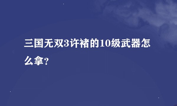 三国无双3许褚的10级武器怎么拿？