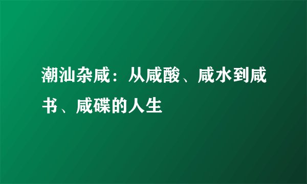 潮汕杂咸：从咸酸、咸水到咸书、咸碟的人生