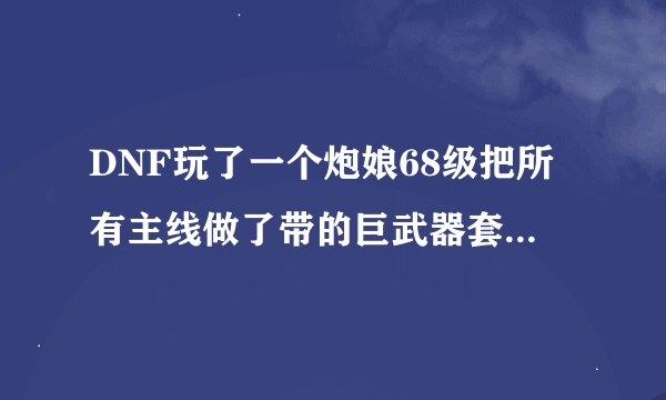 DNF玩了一个炮娘68级把所有主线做了带的巨武器套和真-武器远古一首饰俩个槽空白书蓝魔法石死神称号下来...