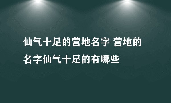 仙气十足的营地名字 营地的名字仙气十足的有哪些