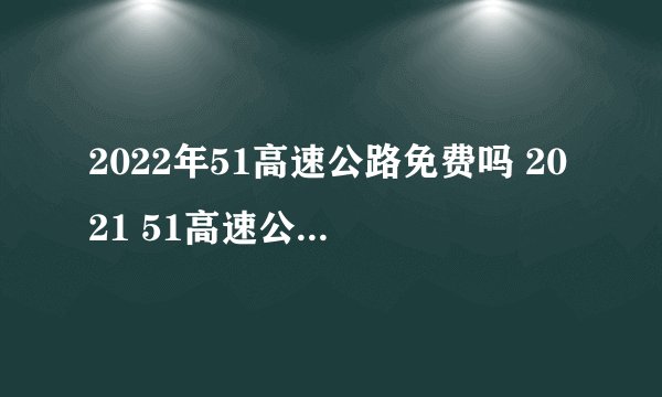 2022年51高速公路免费吗 2021 51高速公路免费吗