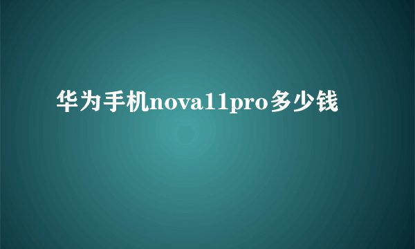华为手机nova11pro多少钱