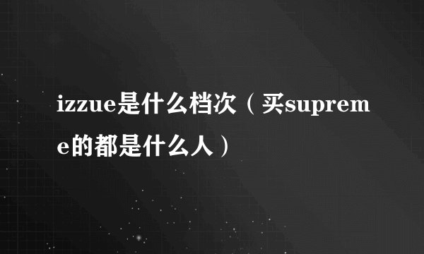 izzue是什么档次（买supreme的都是什么人）