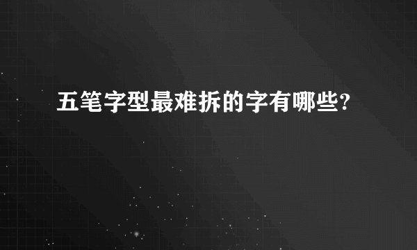 五笔字型最难拆的字有哪些?