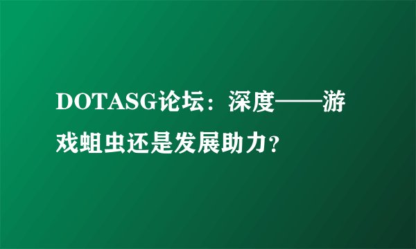 DOTASG论坛：深度——游戏蛆虫还是发展助力？