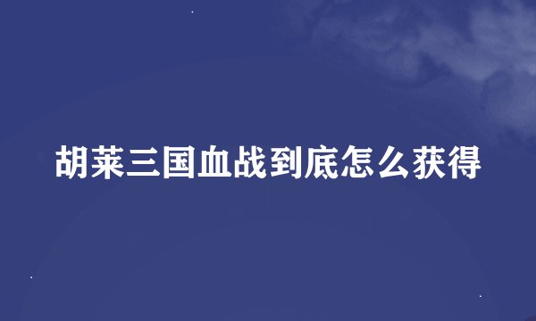 胡莱三国血战到底怎么获得
