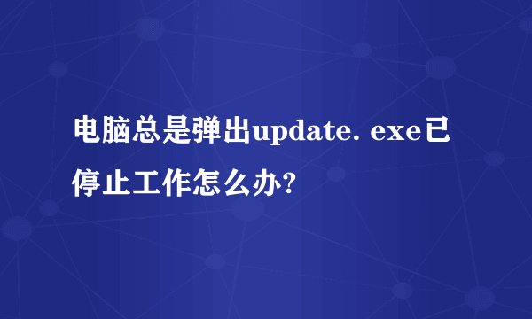 电脑总是弹出update. exe已停止工作怎么办?