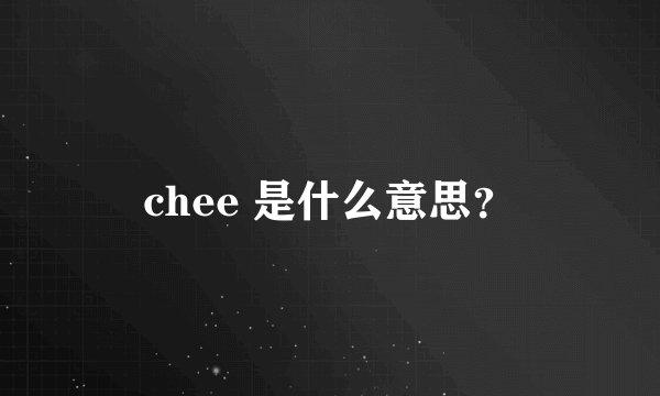 chee 是什么意思？