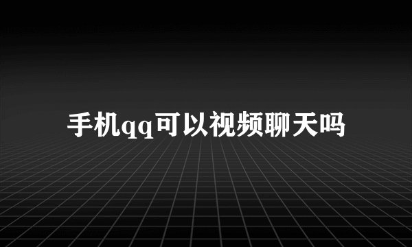 手机qq可以视频聊天吗