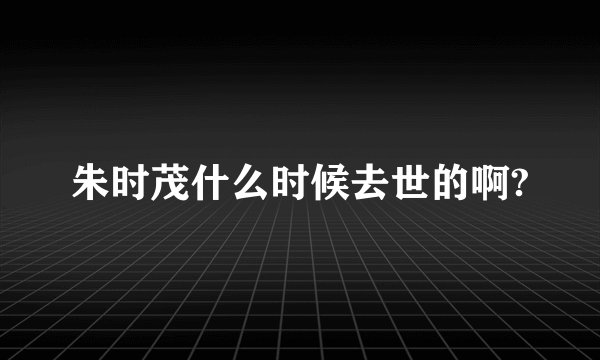 朱时茂什么时候去世的啊?