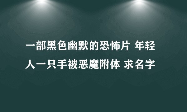 一部黑色幽默的恐怖片 年轻人一只手被恶魔附体 求名字