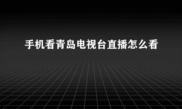 手机看青岛电视台直播怎么看