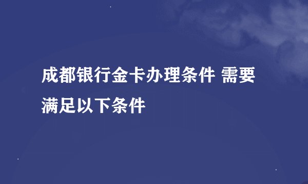 成都银行金卡办理条件 需要满足以下条件