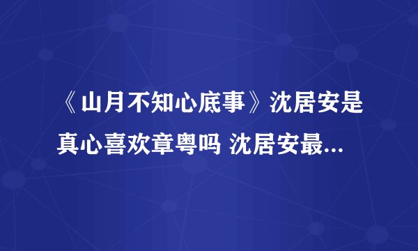 《山月不知心底事》沈居安是真心喜欢章粤吗 沈居安最后怎么样了
