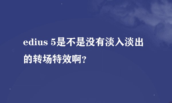 edius 5是不是没有淡入淡出的转场特效啊？