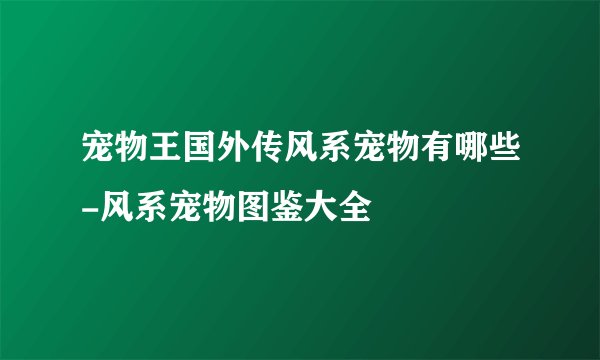 宠物王国外传风系宠物有哪些-风系宠物图鉴大全