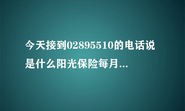 今天接到02895510的电话说是什么阳光保险每月存100就有138是真的吗？