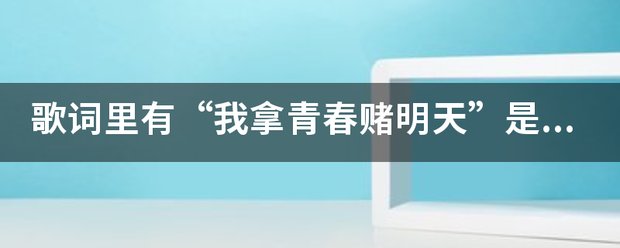 歌词里有“我拿青春赌明天”是什么歌？
