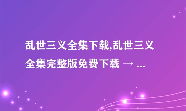 乱世三义全集下载,乱世三义全集完整版免费下载 → 乱世三义全集完整版免费获取