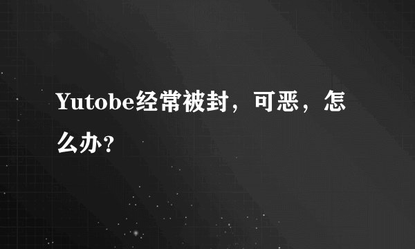 Yutobe经常被封，可恶，怎么办？