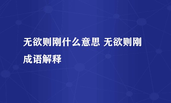 无欲则刚什么意思 无欲则刚成语解释