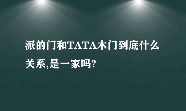 派的门和TATA木门到底什么关系,是一家吗?