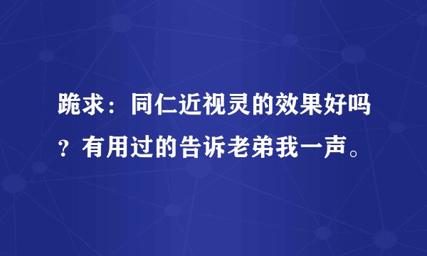 跪求：同仁近视灵的效果好吗？有用过的告诉老弟我一声。