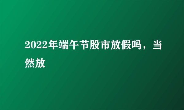 2022年端午节股市放假吗，当然放