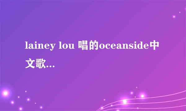 lainey lou 唱的oceanside中文歌词，最好是中英文对照着、