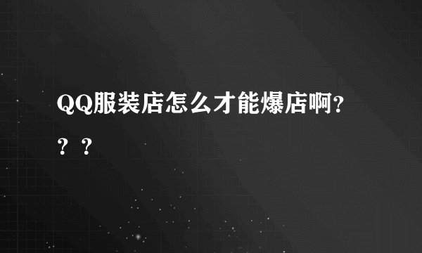 QQ服装店怎么才能爆店啊？？？